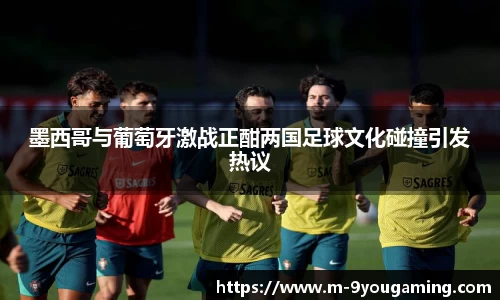 墨西哥与葡萄牙激战正酣两国足球文化碰撞引发热议