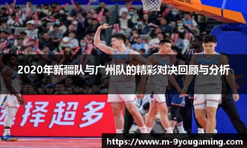 2020年新疆队与广州队的精彩对决回顾与分析