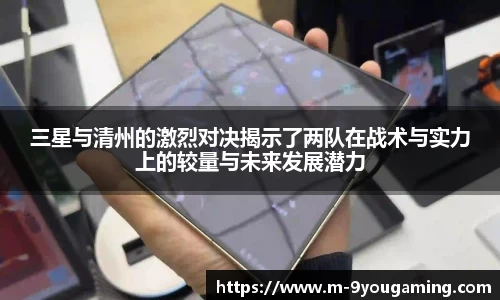 三星与清州的激烈对决揭示了两队在战术与实力上的较量与未来发展潜力