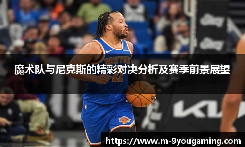 魔术队与尼克斯的精彩对决分析及赛季前景展望