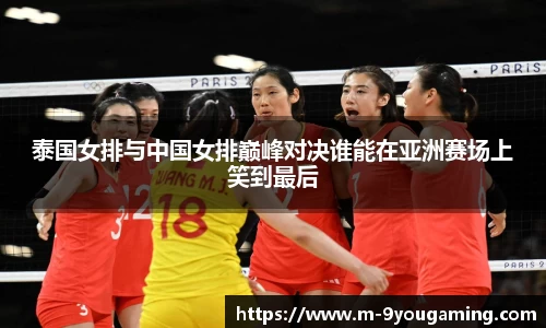 泰国女排与中国女排巅峰对决谁能在亚洲赛场上笑到最后